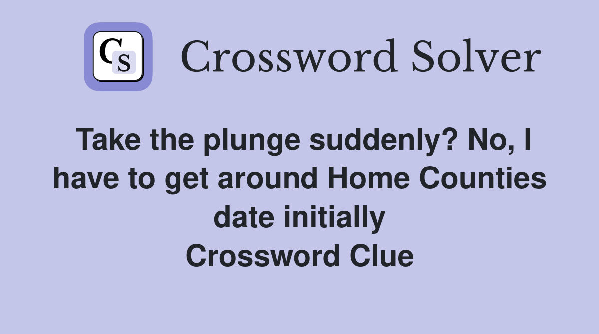 Take the plunge suddenly? No, I have to get around Home Counties date initially Crossword Clue