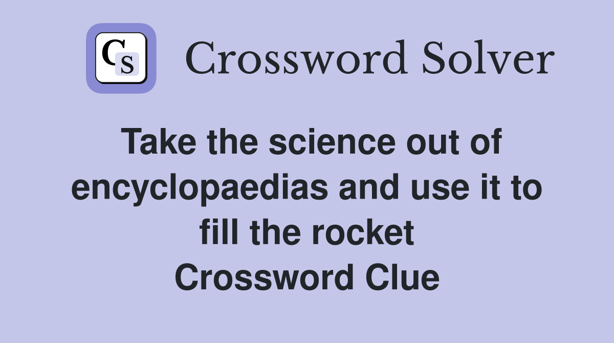 Take the science out of encyclopaedias and use it to fill the rocket Crossword Clue