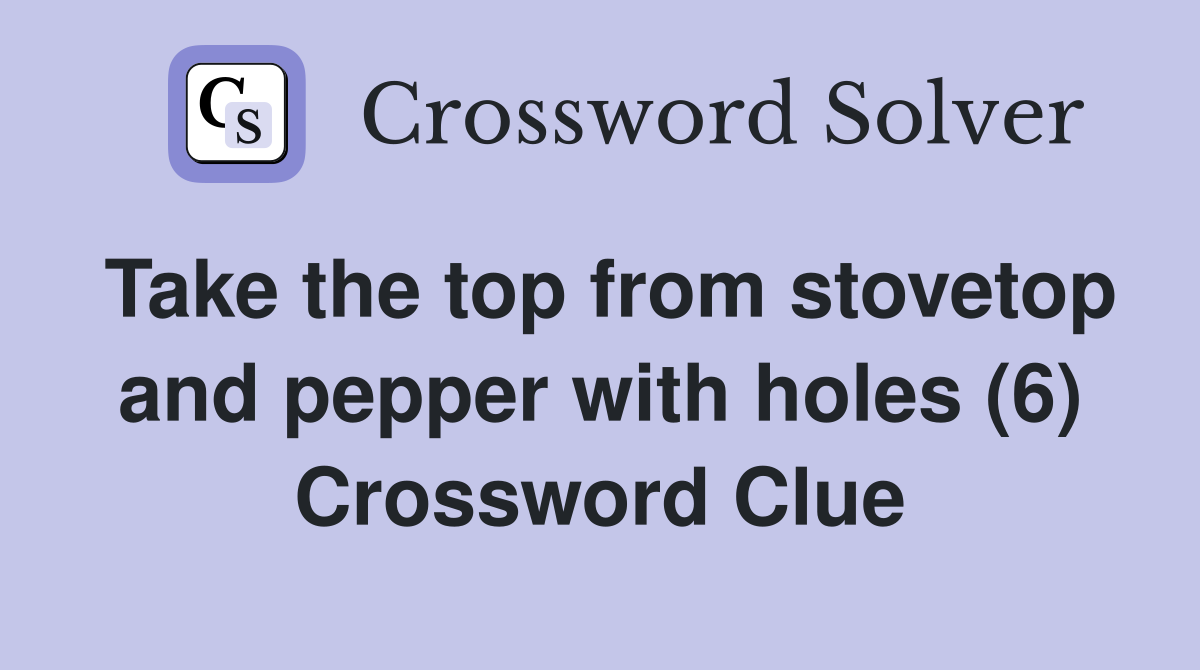 Take the top from stovetop and pepper with holes (6) Crossword Clue