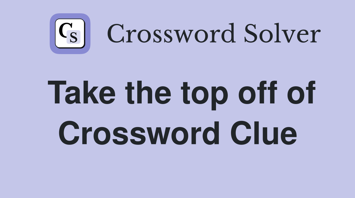 Take the top off of Crossword Clue
