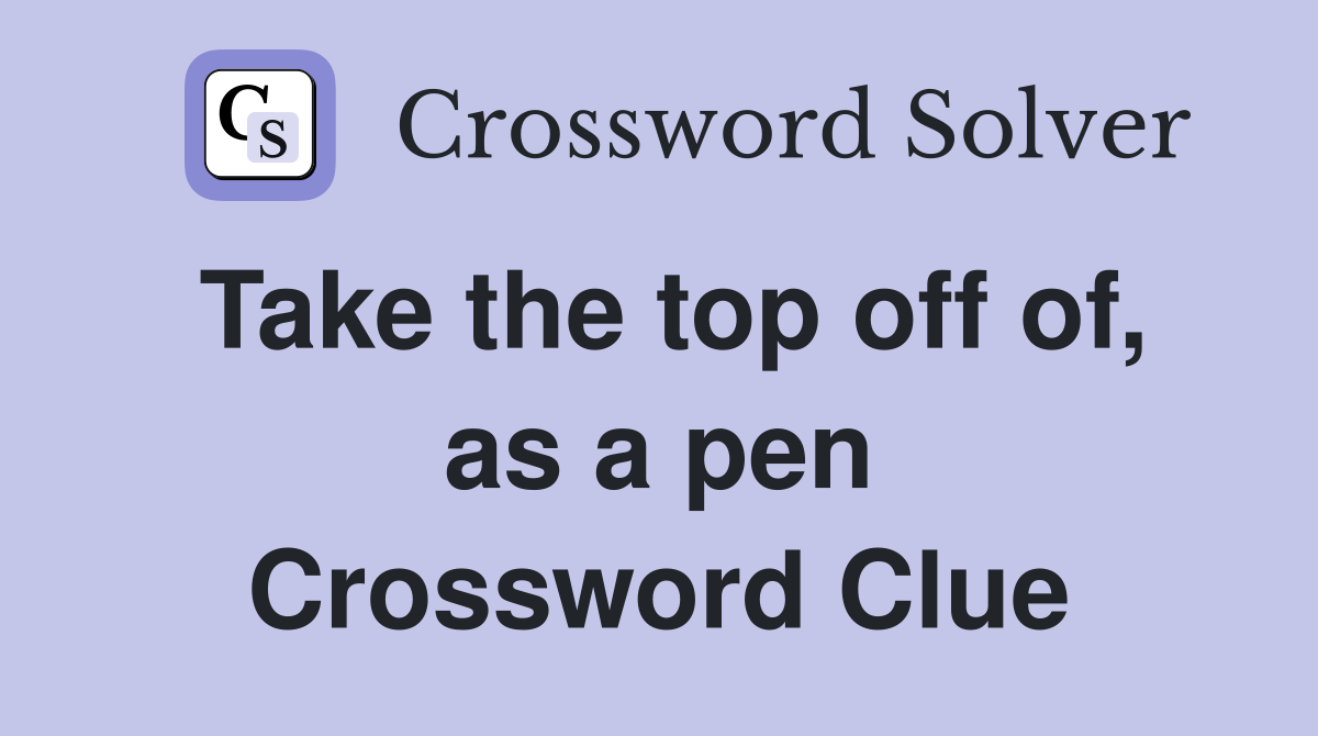 Take the top off of, as a pen Crossword Clue