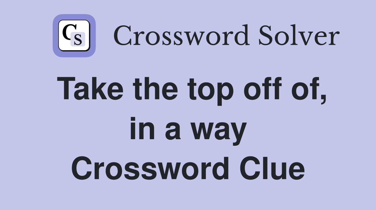 Take the top off of, in a way Crossword Clue