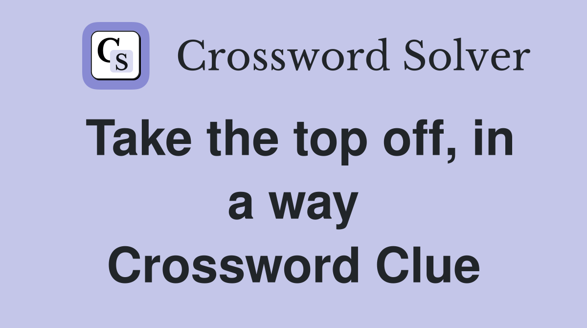 Take the top off, in a way Crossword Clue