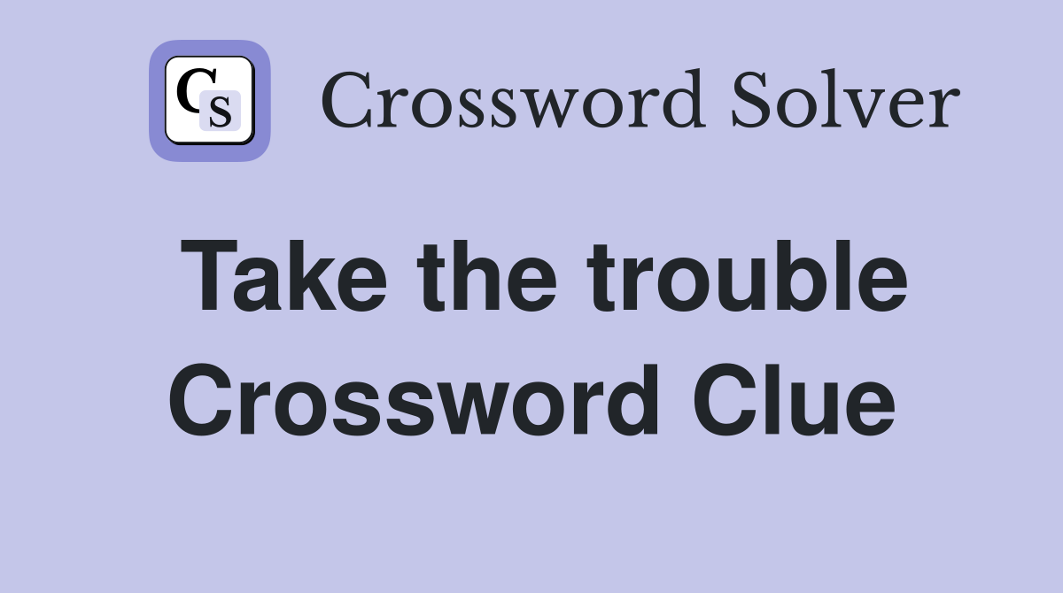 Take the trouble Crossword Clue