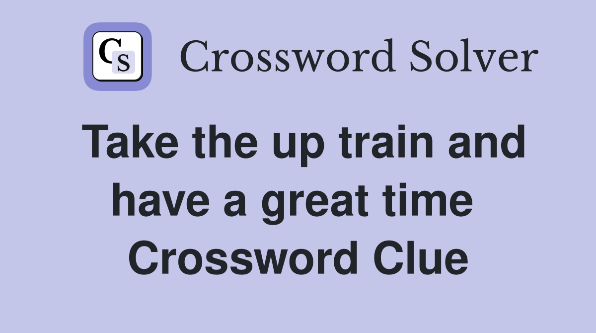 Take the up train and have a great time  Crossword Clue
