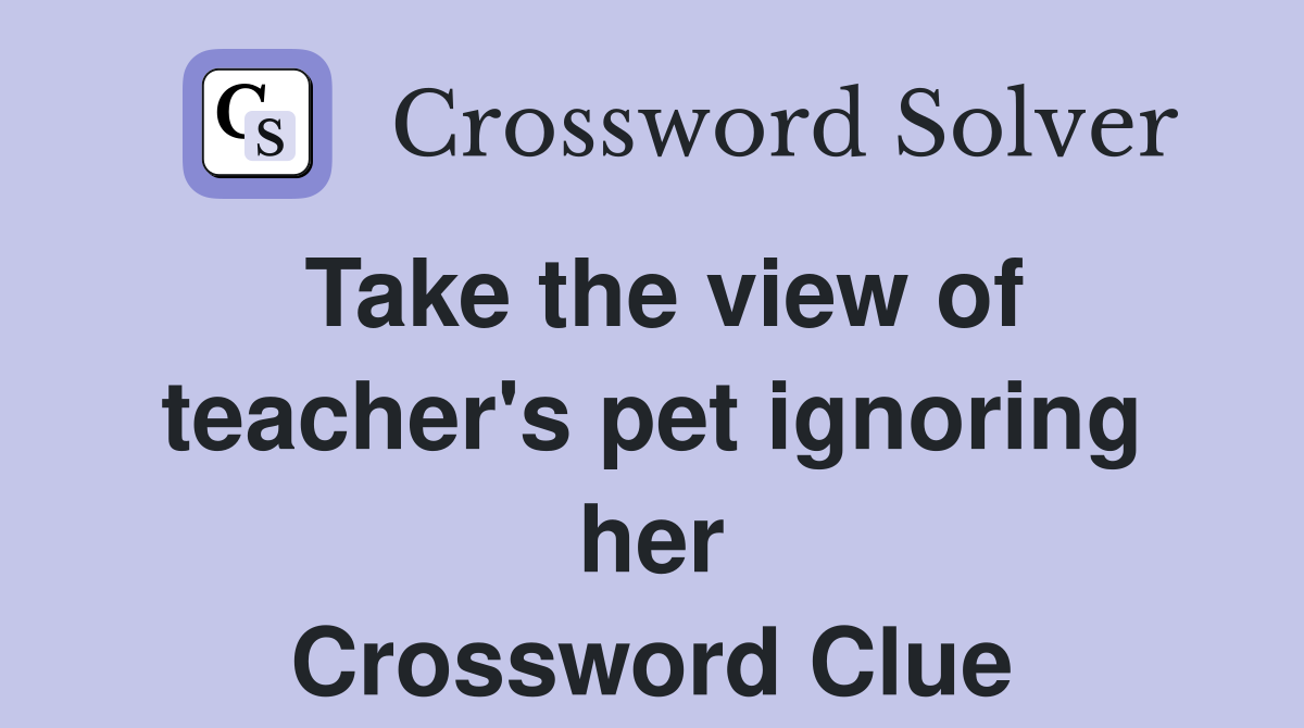 Take the view of teacher's pet ignoring her Crossword Clue