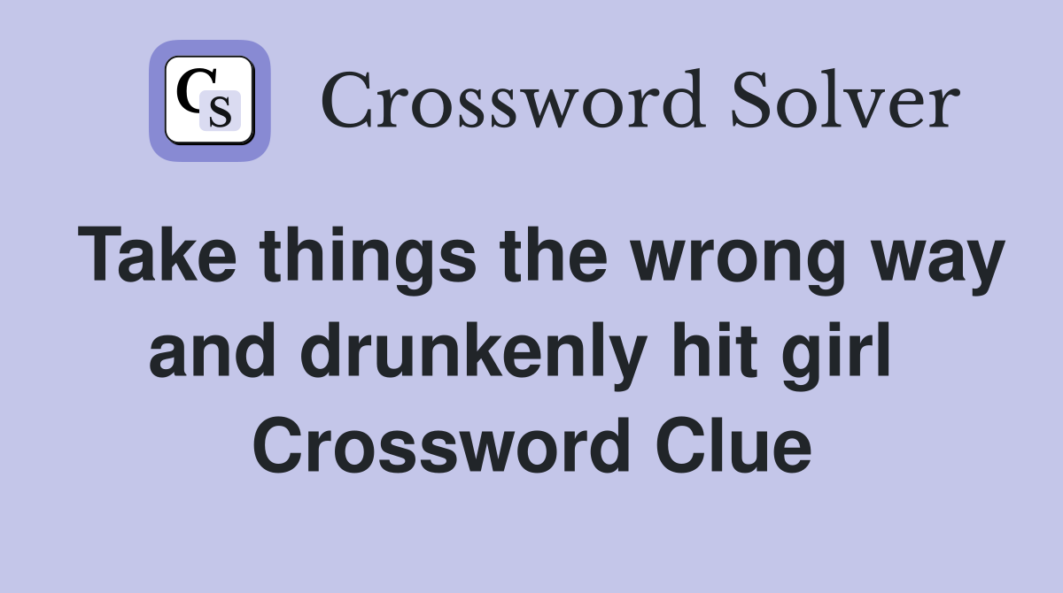 Take things the wrong way and drunkenly hit girl  Crossword Clue