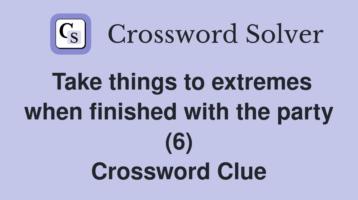Take things to extremes when finished with the party (6) Crossword Clue