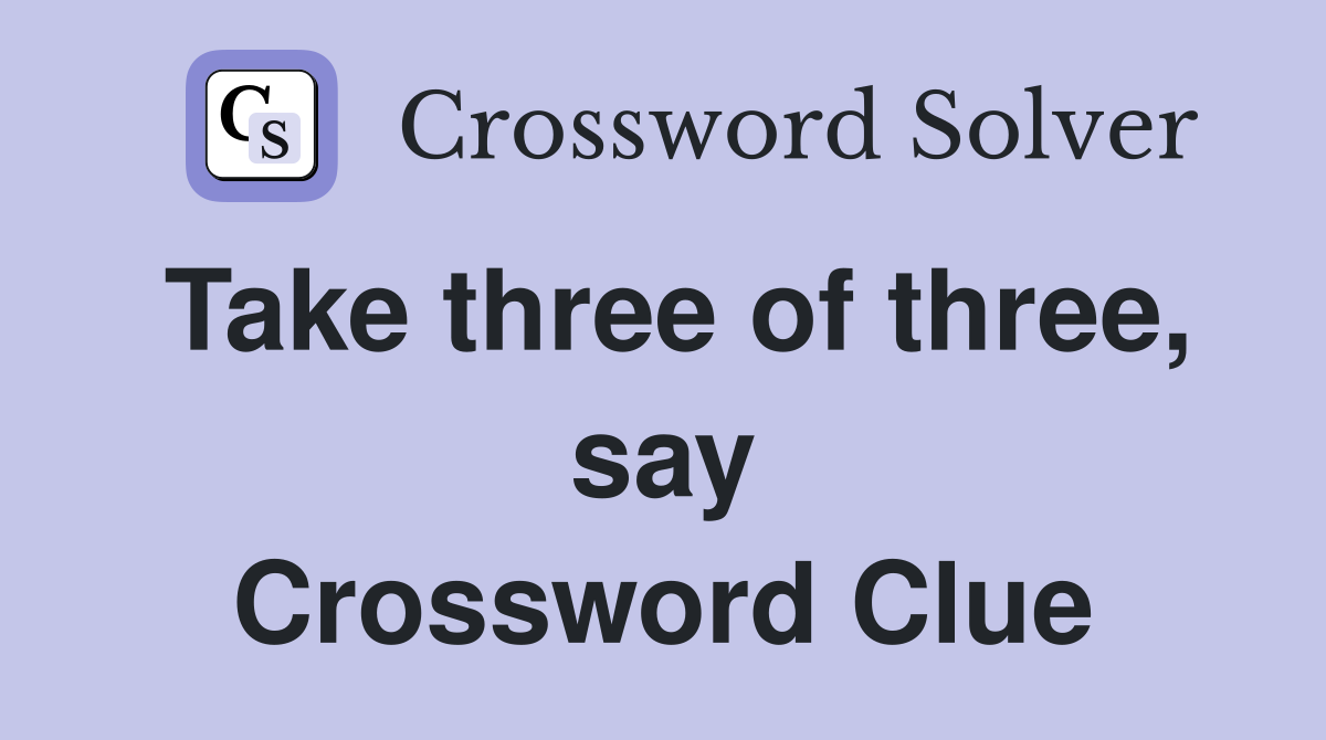 Take three of three, say Crossword Clue