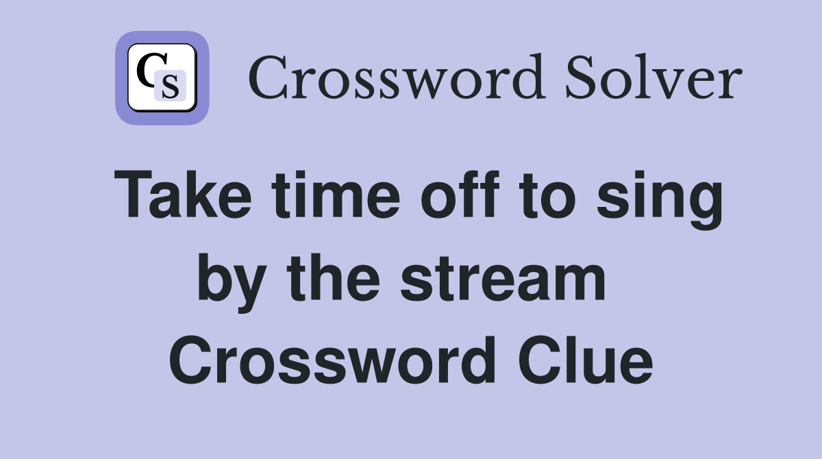 Take time off to sing by the stream  Crossword Clue