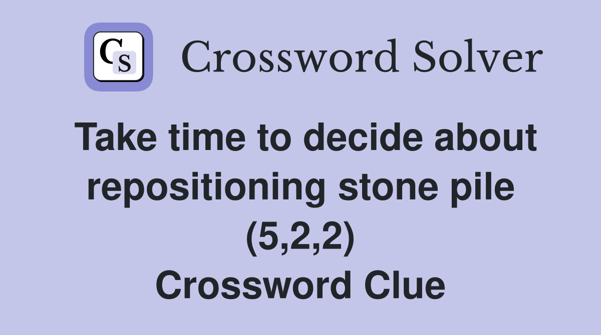 Take time to decide about repositioning stone pile (5,2,2) Crossword Clue