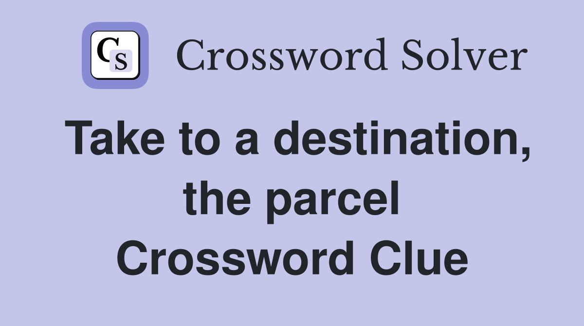 Take to a destination, the parcel Crossword Clue