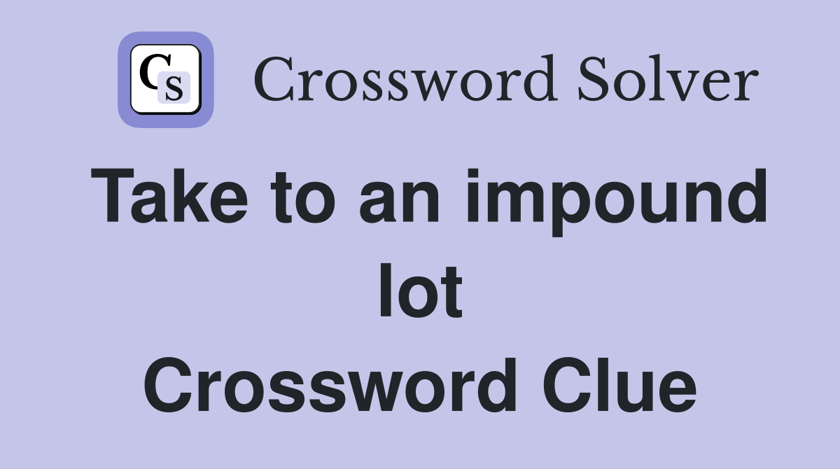 Take to an impound lot Crossword Clue