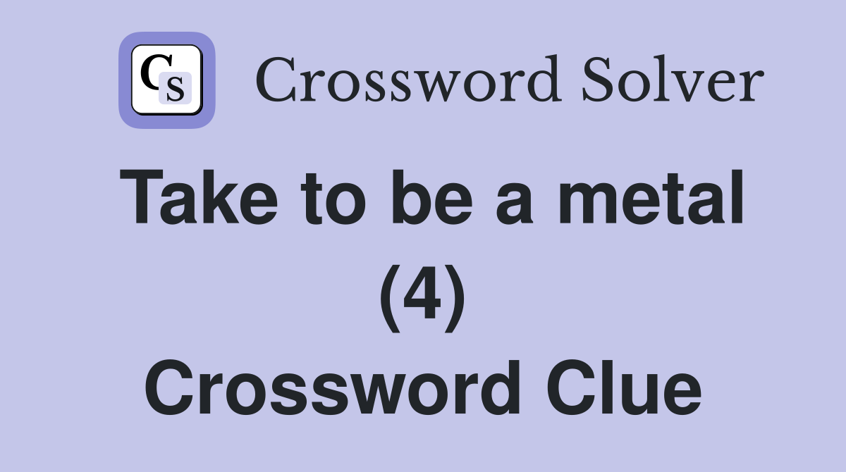 Take to be a metal (4) Crossword Clue