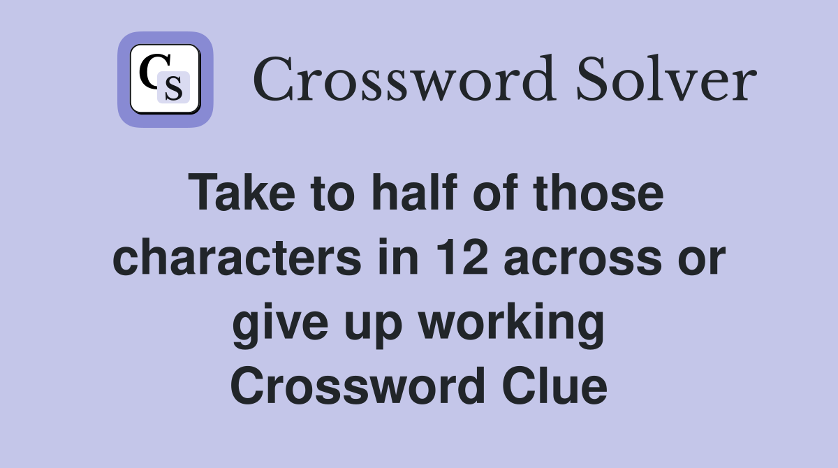 Take to half of those characters in 12 across or give up working Crossword Clue