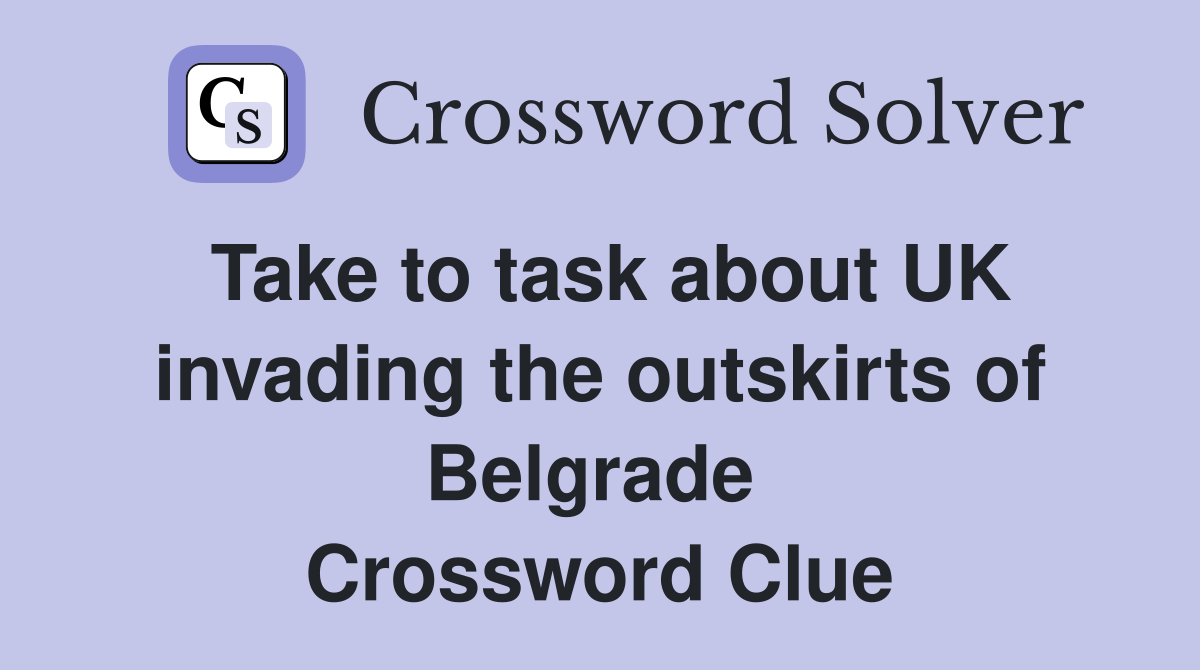 Take to task about UK invading the outskirts of Belgrade  Crossword Clue