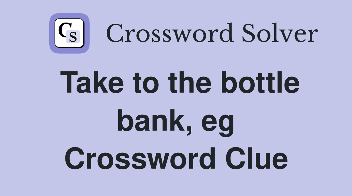 Take to the bottle bank, eg Crossword Clue