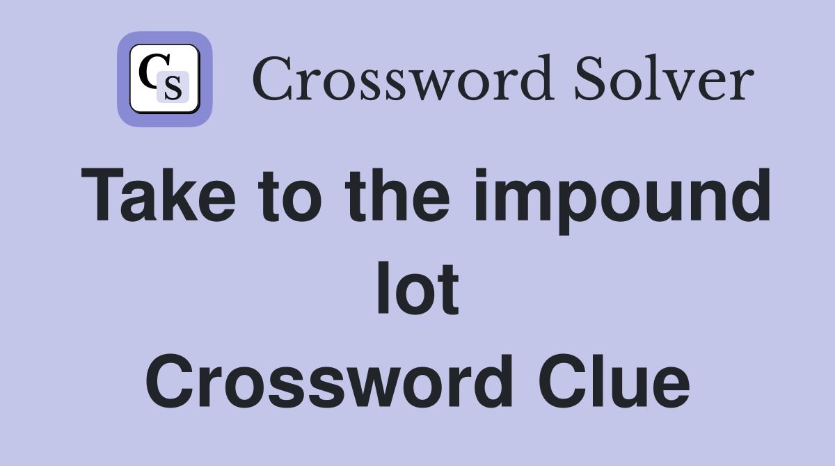 Take to the impound lot Crossword Clue