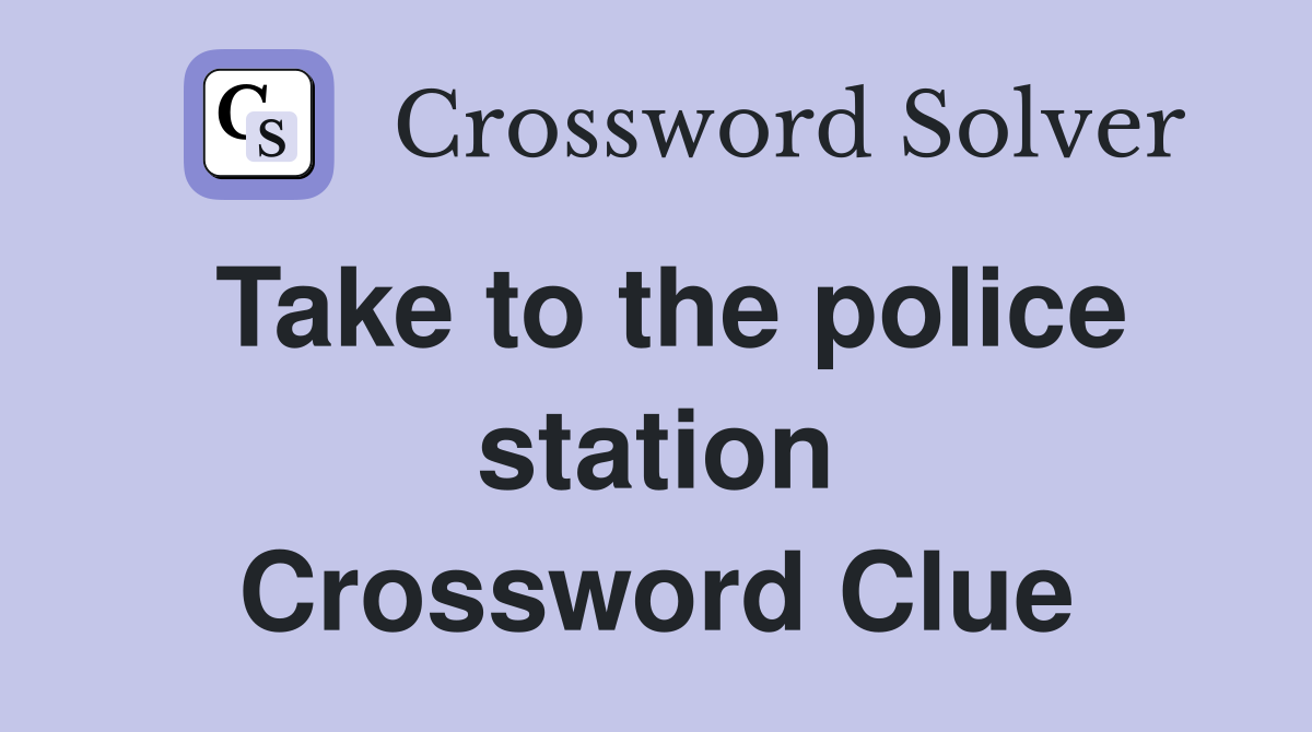 Take to the police station Crossword Clue