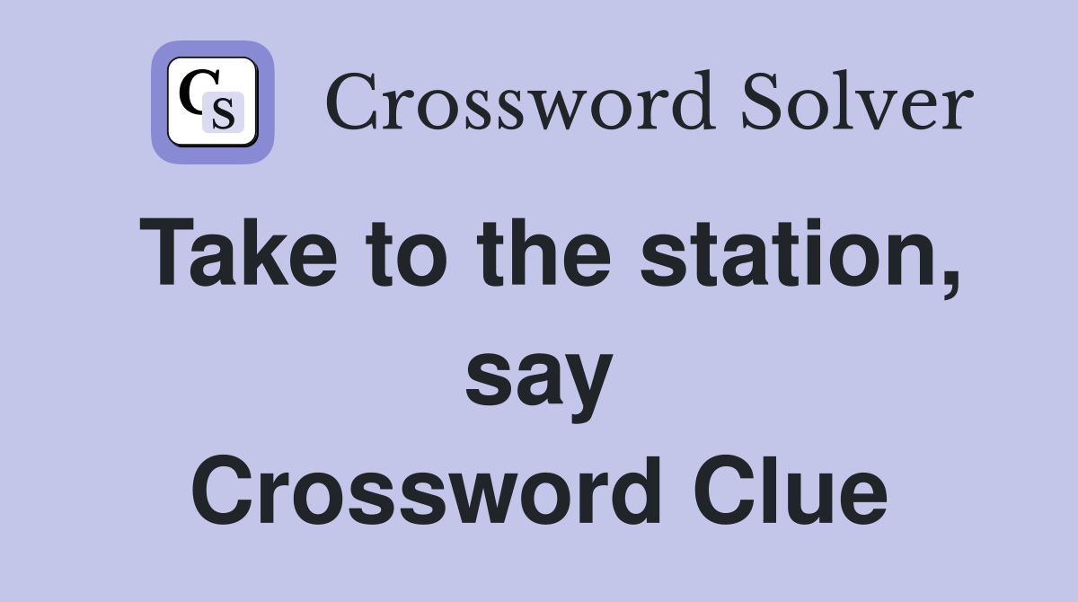 Take to the station, say Crossword Clue