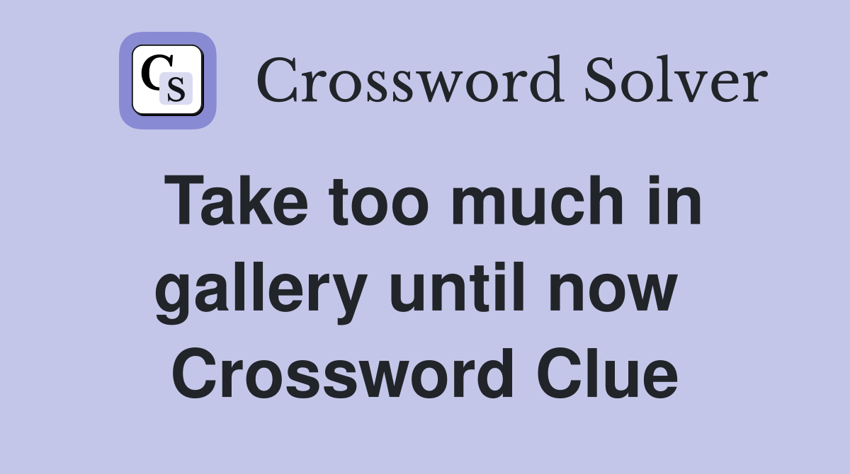 Take too much in gallery until now  Crossword Clue