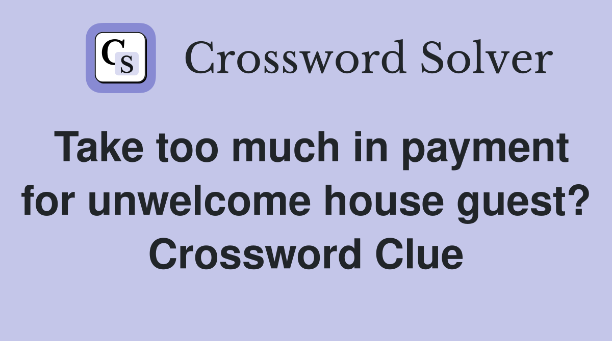 Take too much in payment for unwelcome house guest? Crossword Clue