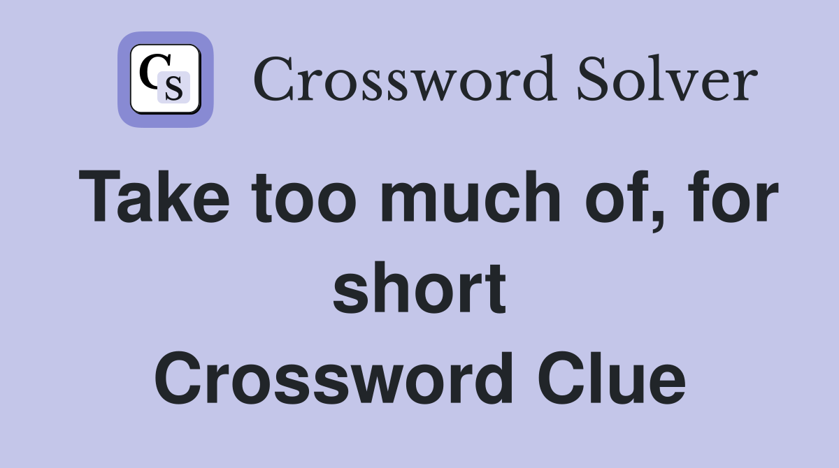 Take too much of, for short Crossword Clue