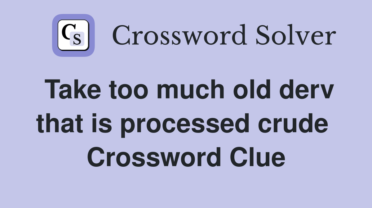 Take too much old derv that is processed crude  Crossword Clue