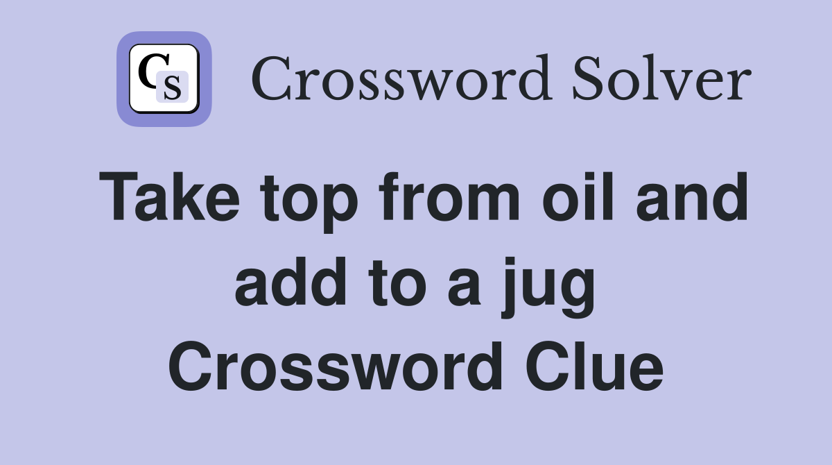 Take top from oil and add to a jug Crossword Clue