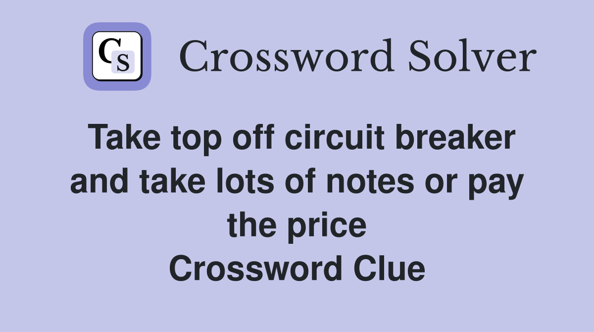 Take top off circuit breaker and take lots of notes or pay the price Crossword Clue