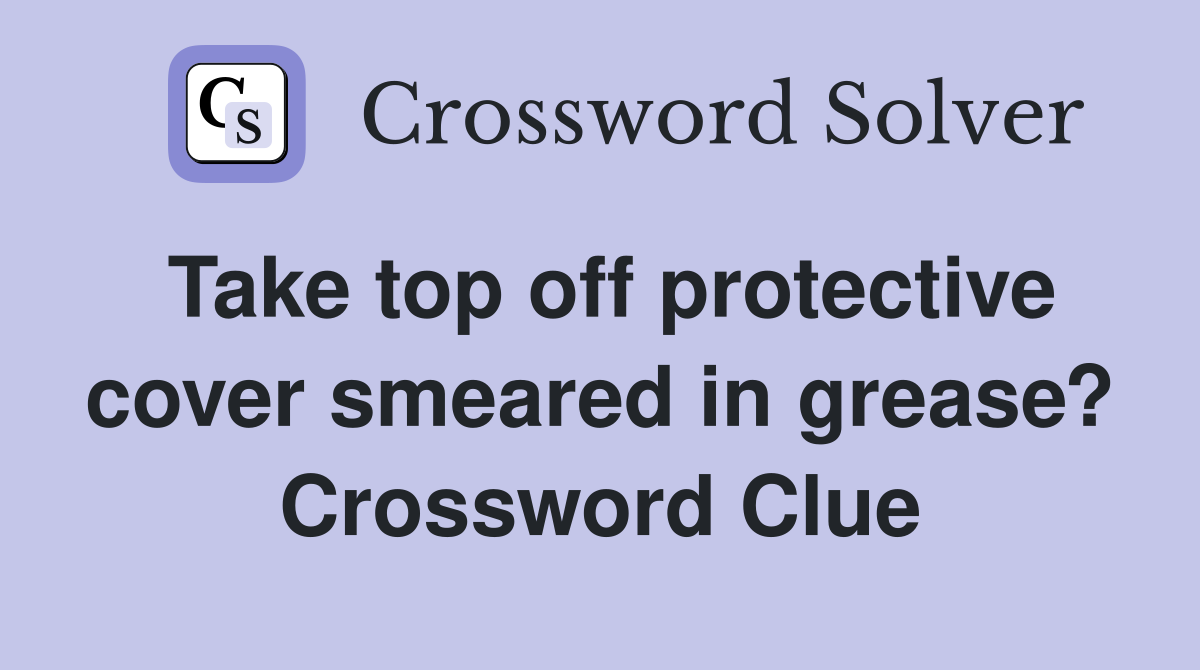 Take top off protective cover smeared in grease? Crossword Clue