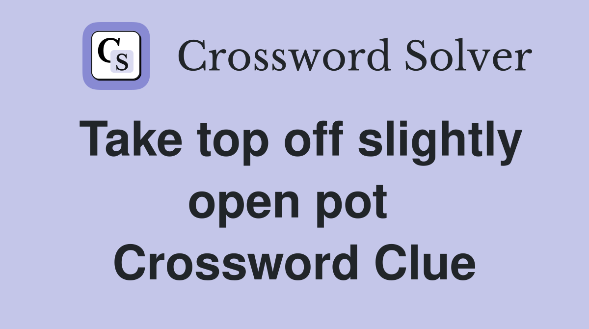 Take top off slightly open pot  Crossword Clue