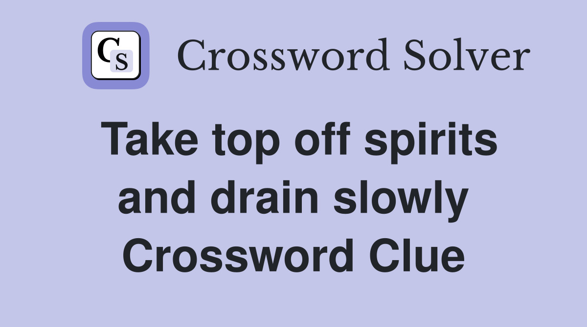 Take top off spirits and drain slowly Crossword Clue
