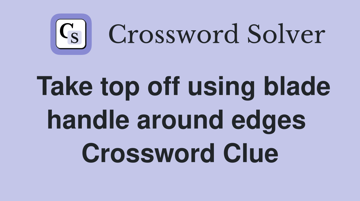 Take top off using blade handle around edges  Crossword Clue
