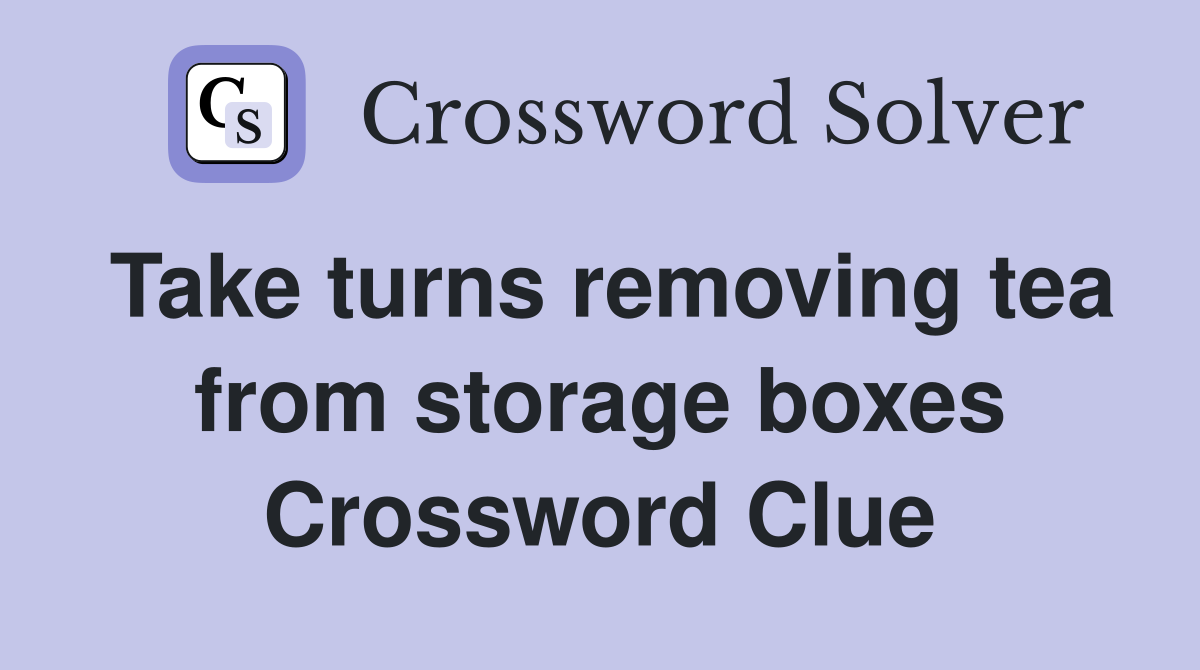Take turns removing tea from storage boxes Crossword Clue