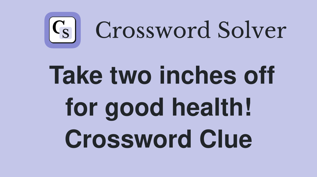 Take two inches off for good health! Crossword Clue