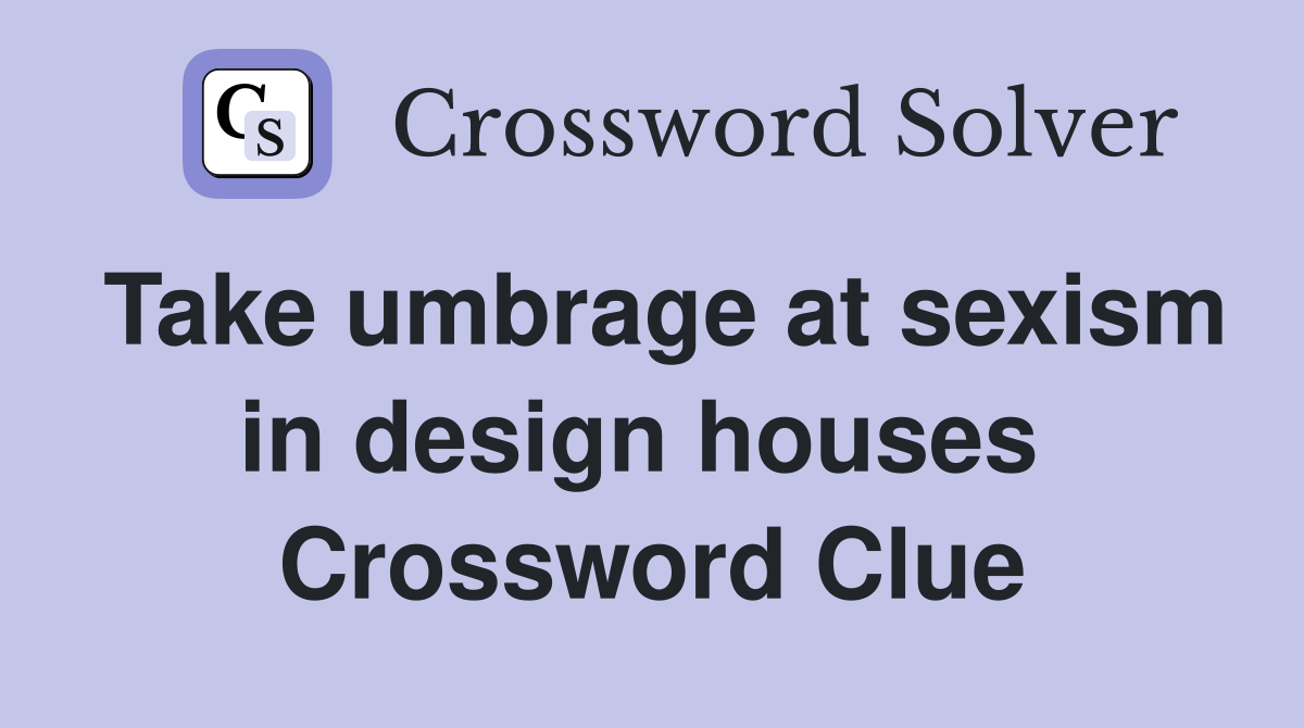 Take umbrage at sexism in design houses  Crossword Clue