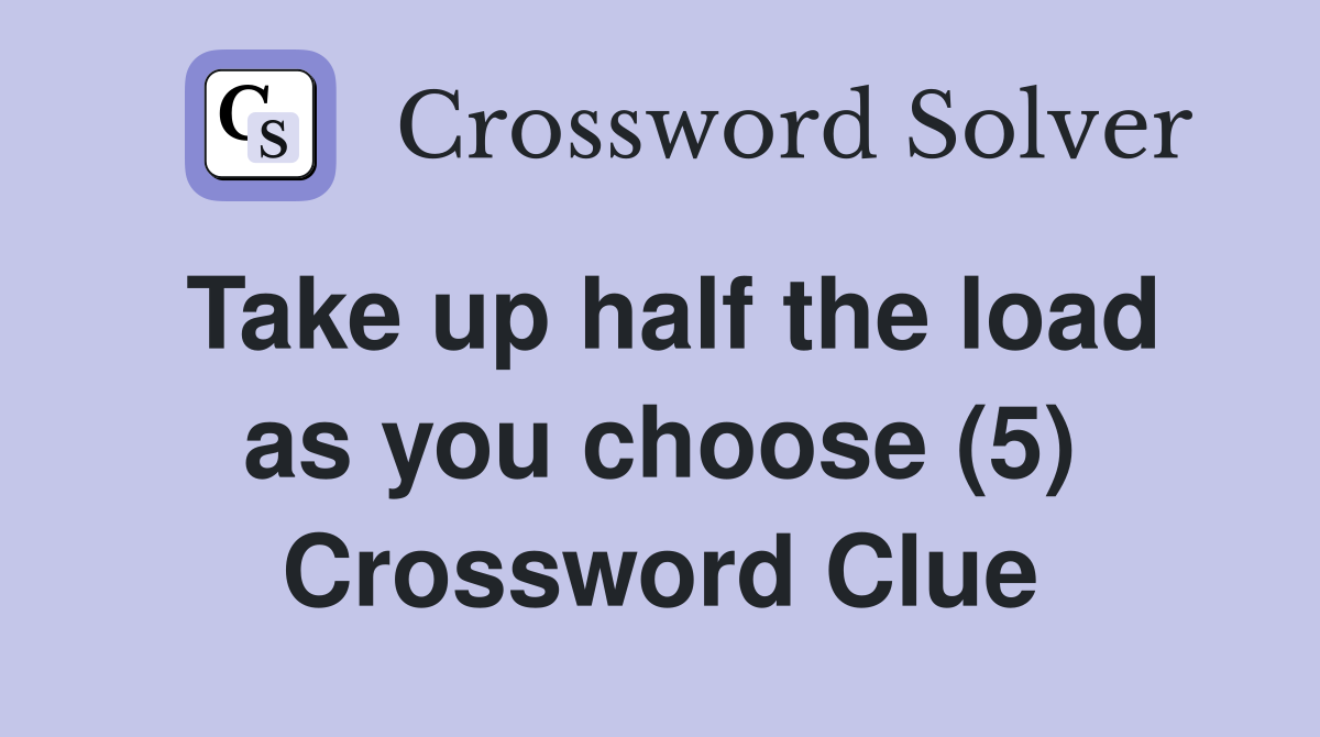 Take up half the load as you choose (5) Crossword Clue
