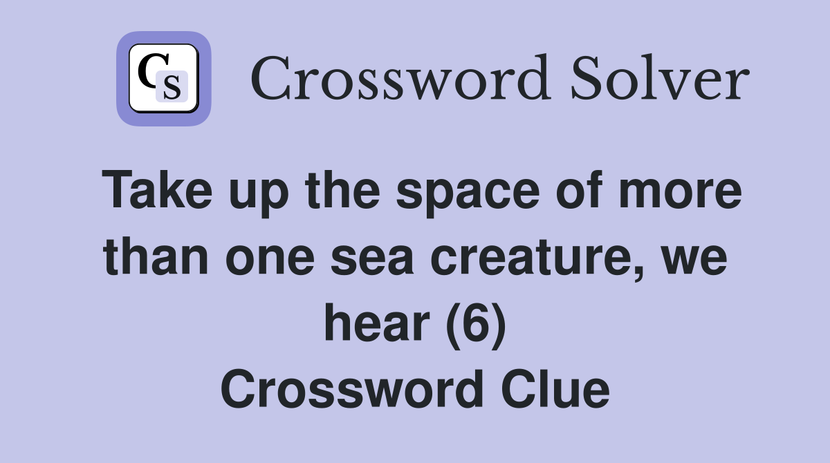 Take up the space of more than one sea creature, we hear (6) Crossword Clue