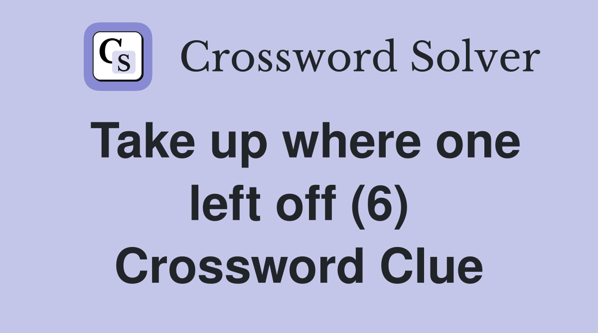 Take up where one left off (6) Crossword Clue