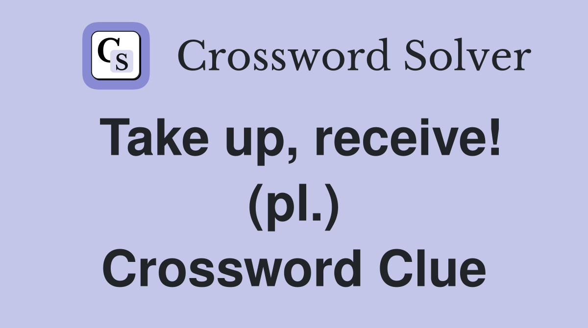 Take up, receive! (pl.) Crossword Clue