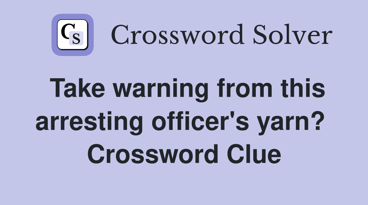Take warning from this arresting officer's yarn?  Crossword Clue