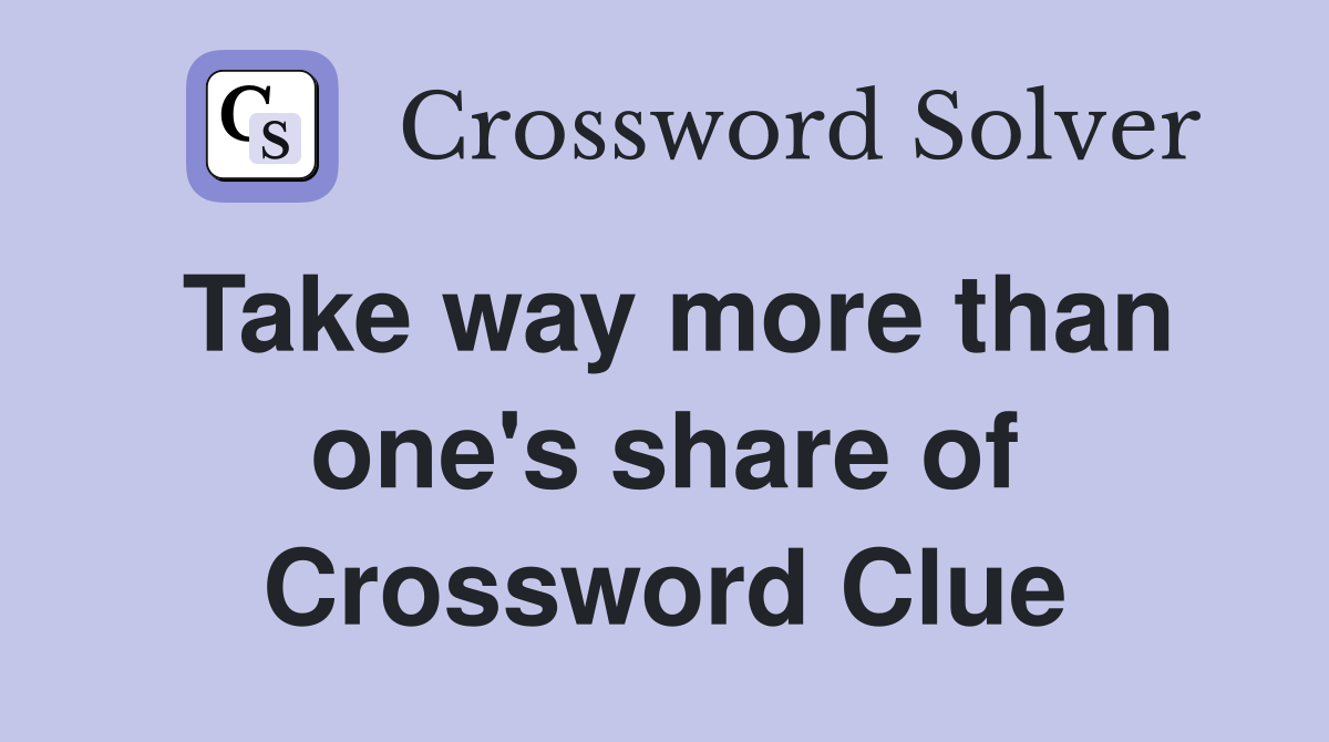 Take way more than one's share of Crossword Clue