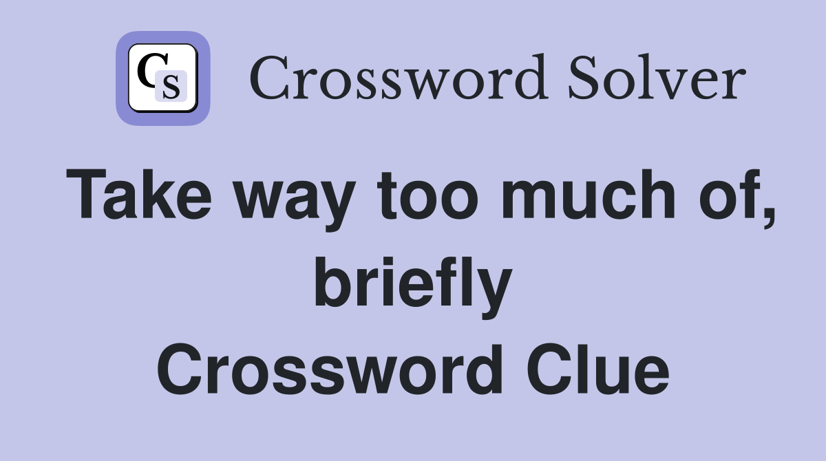 Take way too much of, briefly Crossword Clue