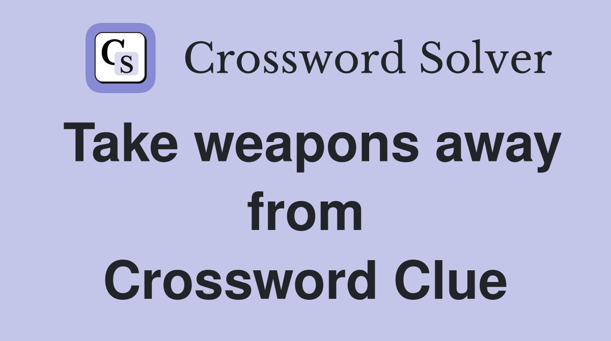 Take weapons away from Crossword Clue
