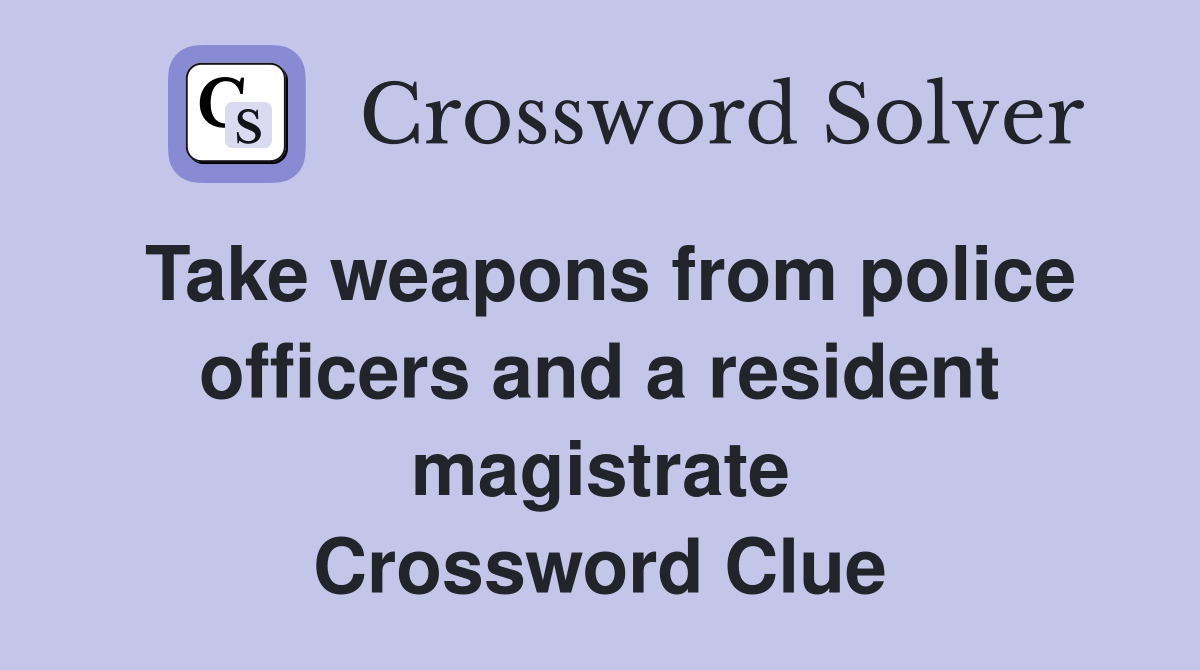Take weapons from police officers and a resident magistrate Crossword Clue