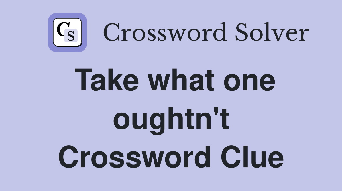 Take what one oughtn't Crossword Clue