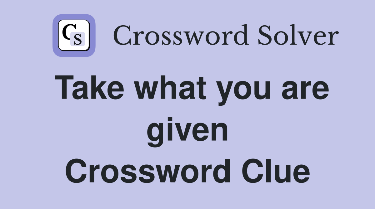 Take what you are given Crossword Clue
