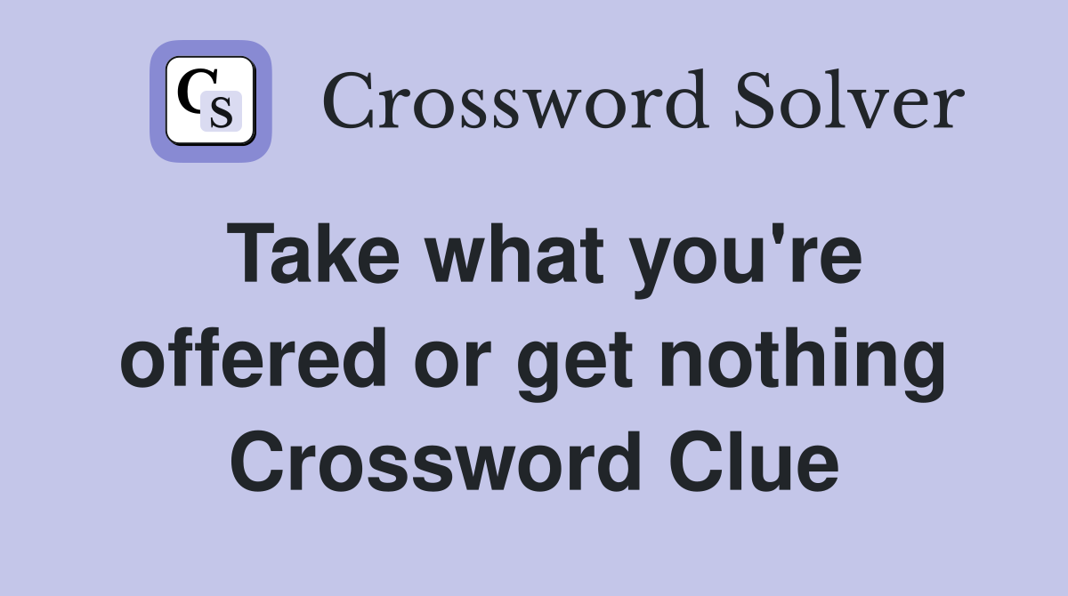 Take what you're offered or get nothing Crossword Clue