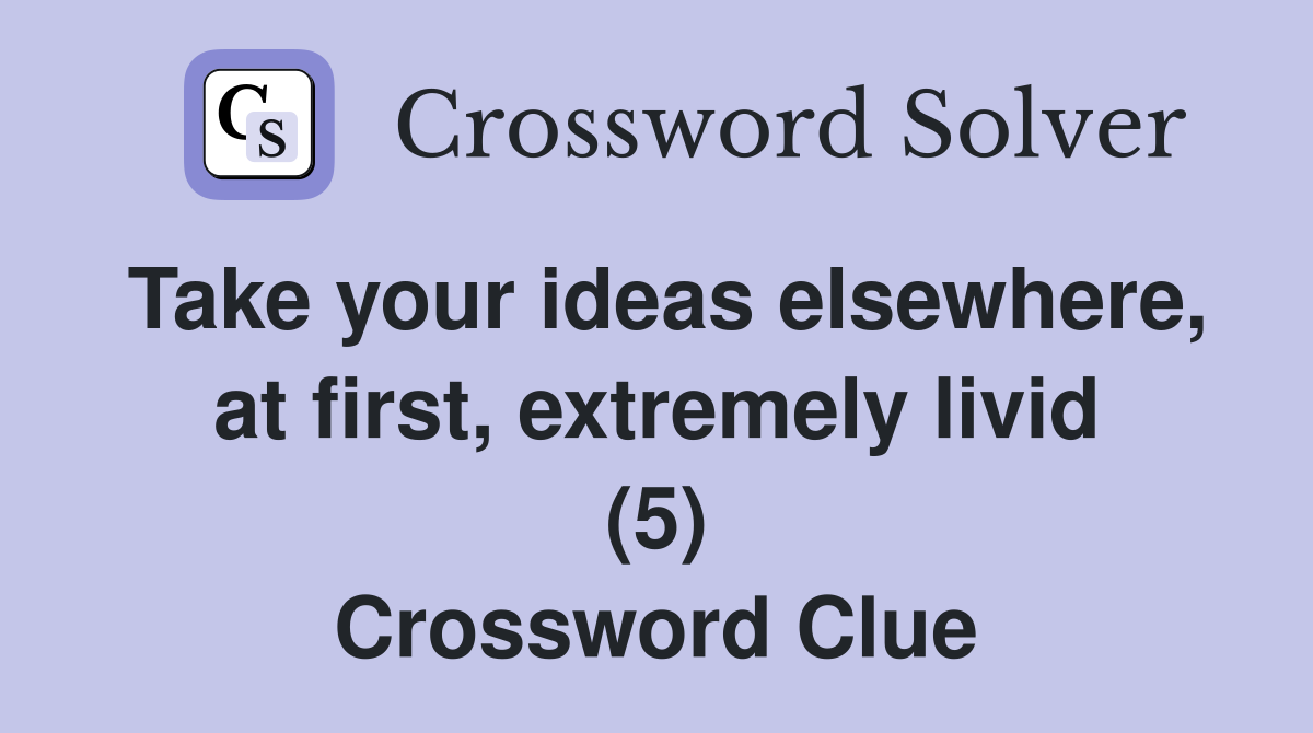 Take your ideas elsewhere, at first, extremely livid (5) Crossword Clue